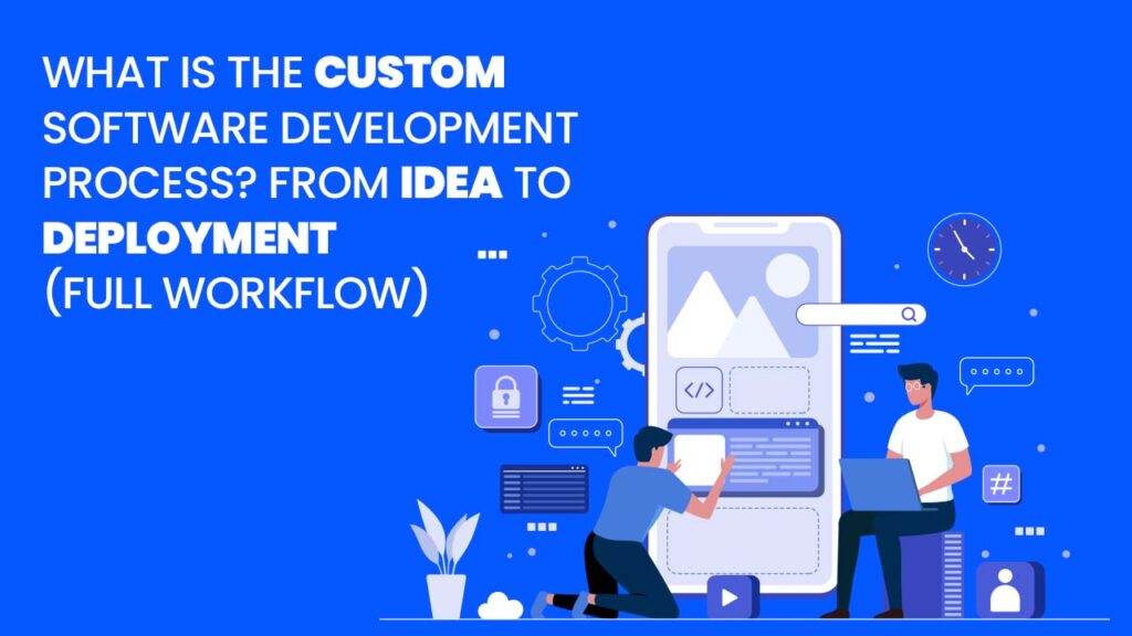 What Is the Custom Software Development Process? From Idea to Deployment (Full Workflow)